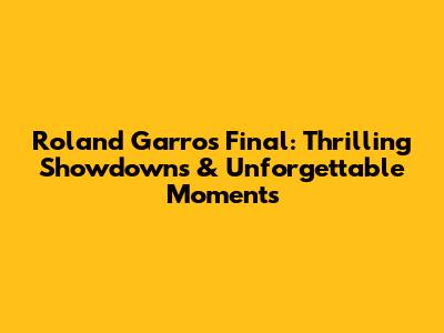 Roland Garros Final: Thrilling Showdowns & Unforgettable Moments