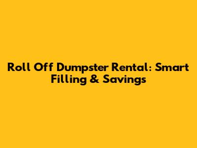 Roll Off Dumpster Rental: Smart Filling & Savings
