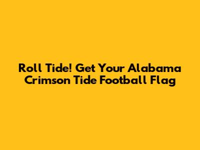 Roll Tide! Get Your Alabama Crimson Tide Football Flag