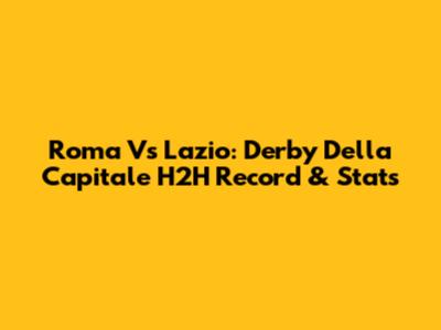 Roma Vs Lazio: Derby Della Capitale H2H Record & Stats