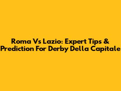 Roma Vs Lazio: Expert Tips & Prediction For Derby Della Capitale