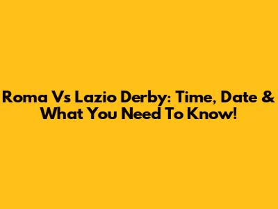 Roma Vs Lazio Derby: Time, Date & What You Need To Know!