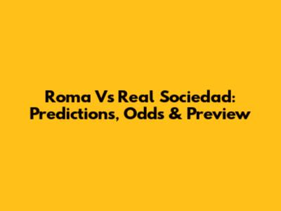 Roma Vs Real Sociedad: Predictions, Odds & Preview