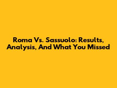 Roma Vs. Sassuolo: Results, Analysis, And What You Missed