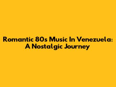 Romantic 80s Music In Venezuela: A Nostalgic Journey