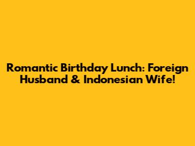 Romantic Birthday Lunch: Foreign Husband & Indonesian Wife!