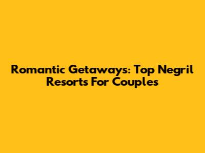 Romantic Getaways: Top Negril Resorts For Couples