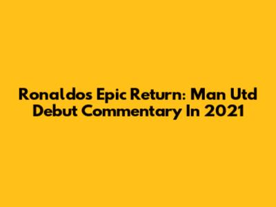 Ronaldo's Epic Return: Man Utd Debut Commentary In 2021