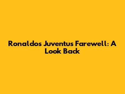 Ronaldo's Juventus Farewell: A Look Back