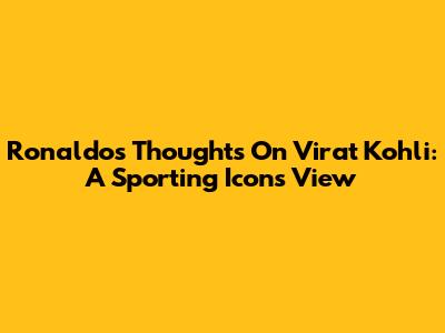 Ronaldo's Thoughts On Virat Kohli: A Sporting Icon's View