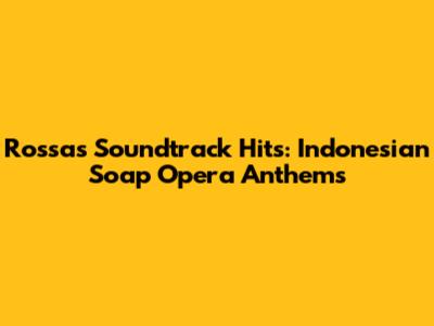 Rossa's Soundtrack Hits: Indonesian Soap Opera Anthems