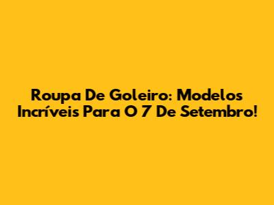 Roupa De Goleiro: Modelos Incríveis Para O 7 De Setembro!