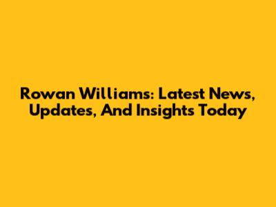 Rowan Williams: Latest News, Updates, And Insights Today