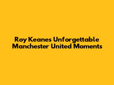 Roy Keane's Unforgettable Manchester United Moments