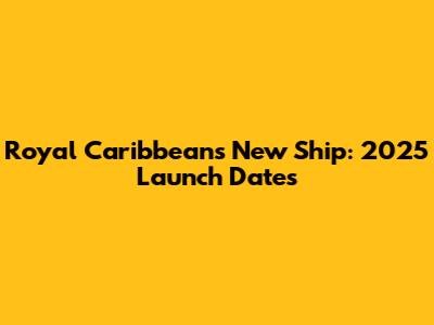 Royal Caribbean's New Ship: 2025 Launch Dates