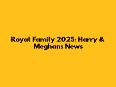 Royal Family 2025: Harry & Meghan's News