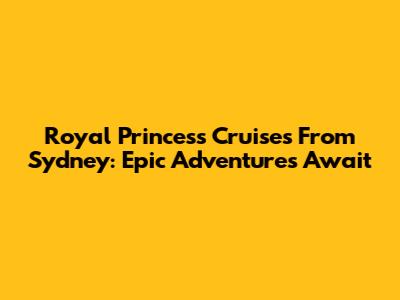 Royal Princess Cruises From Sydney: Epic Adventures Await