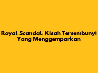 Royal Scandal: Kisah Tersembunyi Yang Menggemparkan