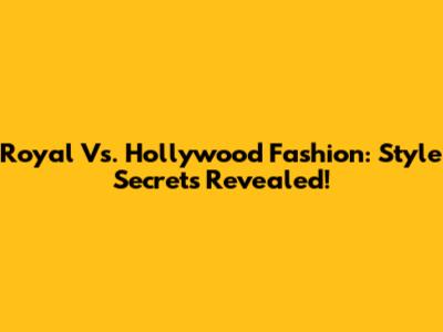 Royal Vs. Hollywood Fashion: Style Secrets Revealed!