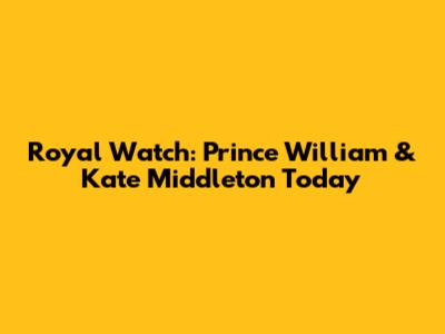 Royal Watch: Prince William & Kate Middleton Today