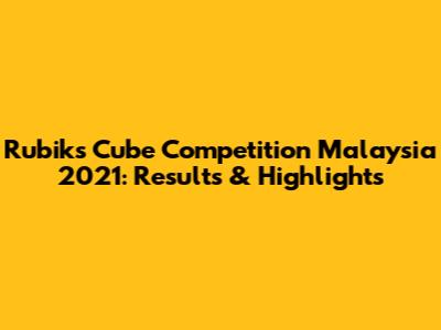 Rubik's Cube Competition Malaysia 2021: Results & Highlights