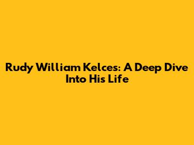 Rudy William Kelces: A Deep Dive Into His Life