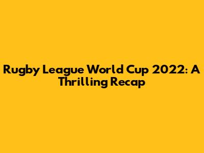 Rugby League World Cup 2022: A Thrilling Recap