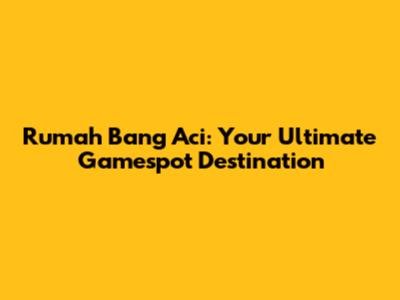 Rumah Bang Aci: Your Ultimate Gamespot Destination