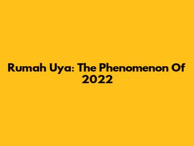Rumah Uya: The Phenomenon Of 2022