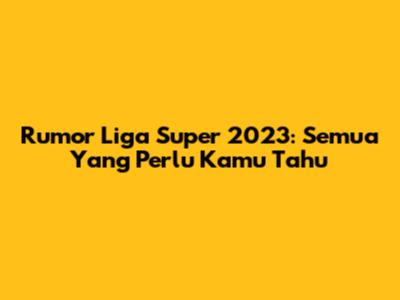 Rumor Liga Super 2023: Semua Yang Perlu Kamu Tahu