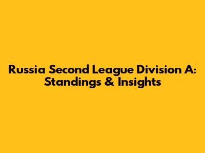 Russia Second League Division A: Standings & Insights