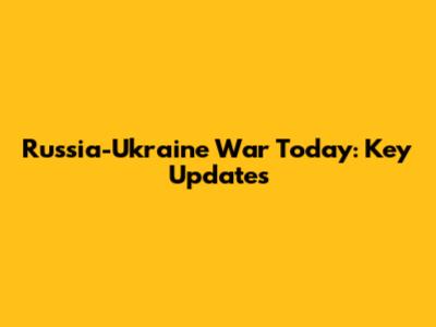 Russia-Ukraine War Today: Key Updates