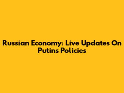 Russian Economy: Live Updates On Putin's Policies
