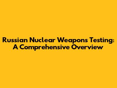 Russian Nuclear Weapons Testing: A Comprehensive Overview