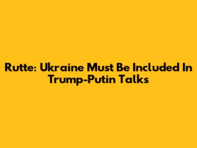 Rutte: Ukraine Must Be Included In Trump-Putin Talks