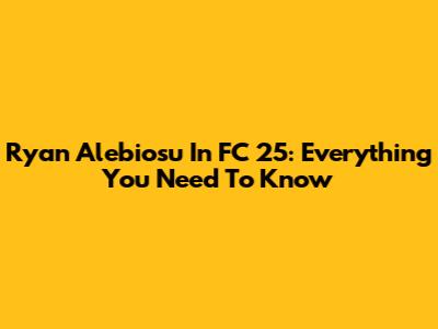 Ryan Alebiosu In FC 25: Everything You Need To Know