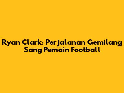 Ryan Clark: Perjalanan Gemilang Sang Pemain Football