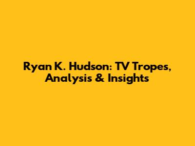 Ryan K. Hudson: TV Tropes, Analysis & Insights