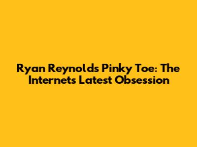 Ryan Reynolds' Pinky Toe: The Internet's Latest Obsession