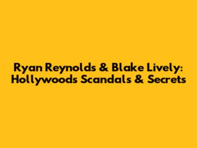 Ryan Reynolds & Blake Lively: Hollywood's Scandals & Secrets