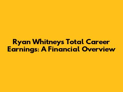Ryan Whitney's Total Career Earnings: A Financial Overview