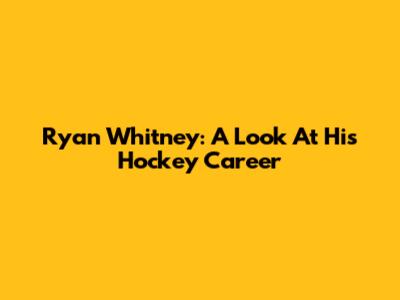 Ryan Whitney: A Look At His Hockey Career