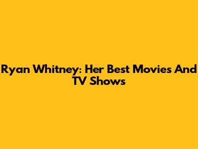 Ryan Whitney: Her Best Movies And TV Shows