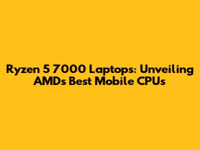 Ryzen 5 7000 Laptops: Unveiling AMD's Best Mobile CPUs