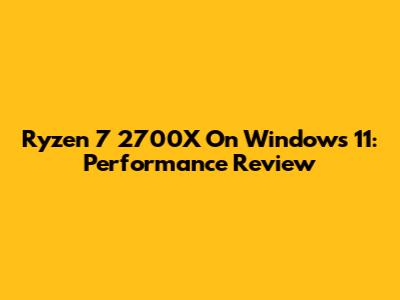 Ryzen 7 2700X On Windows 11: Performance Review