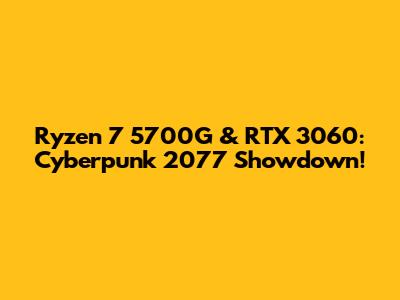 Ryzen 7 5700G & RTX 3060: Cyberpunk 2077 Showdown!