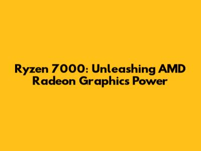 Ryzen 7000: Unleashing AMD Radeon Graphics Power