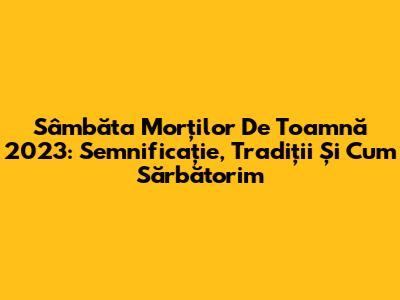 Sâmbăta Morților De Toamnă 2023: Semnificație, Tradiții Și Cum Sărbătorim