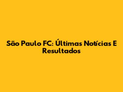 São Paulo FC: Últimas Notícias E Resultados