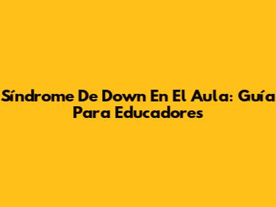 Síndrome De Down En El Aula: Guía Para Educadores